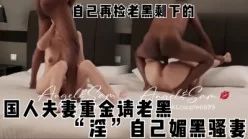 国人夫妻重金请老黑“淫”自己媚黑骚妻自己再捡老黑内射后剩下的逼[00:28:30]