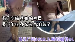 “看了你拍的鸡巴，我在办公室就忍不住了”出差广州Soul上约炮风骚O[00:03:37]