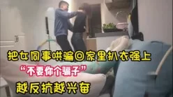 把女同事骗回家里拔掉衣服强上！越反抗越兴【完整版79分钟已上传下面】[00:19:58]