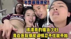 年度最佳泄密！在医院病房调情忍不住就开始【完整版63分钟已上传下面】[00:43:42]