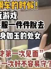 良家妹子守身如玉！好不容易玩游戏还翻车【新款科技约炮神器到货看简阶】[00:49:06]