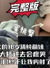 哄了两小时的18岁萌妹，终答应给我内射了！（完整版看简界）[00:09:55]